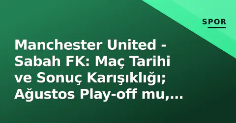 Manchester United - Sabah FK: Maç Tarihi ve Sonuç Karışıklığı; Ağustos Play-off mu, Eylül Yanılgısı mı?