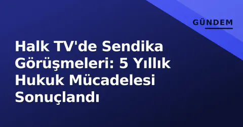 Halk TV'de Sendika Görüşmeleri: 5 Yıllık Hukuk Mücadelesi Sonuçlandı