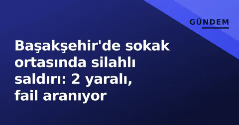 Başakşehir'de sokak ortasında silahlı saldırı: 2 yaralı, fail aranıyor