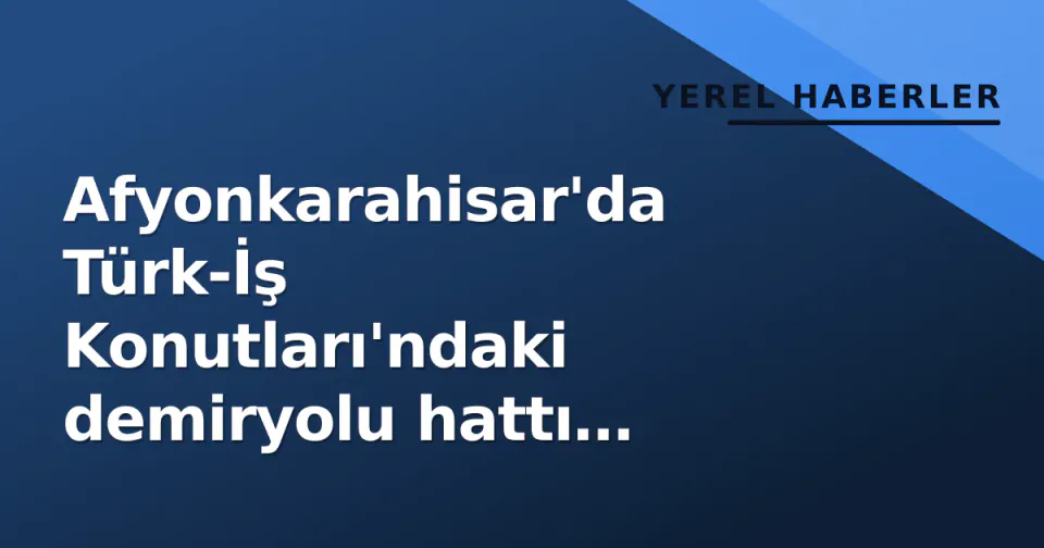 Afyonkarahisar'da Türk-İş Konutları'ndaki demiryolu hattı kaldırılıyor: Yeşil alana dönüşecek görseli