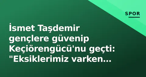 İsmet Taşdemir gençlere güvenip Keçiörengücü'nu geçti: "Eksiklerimiz varken bu başarı değerli"