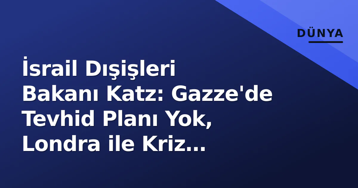 İsrail Dışişleri Bakanı Katz: Gazze'de Tevhid Planı Yok, Londra ile Kriz Derinleşiyor