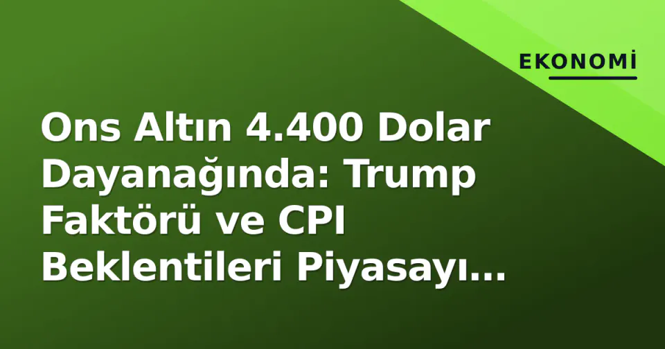 Ons Altın 4.400 Dolar Dayanağında: Trump Faktörü ve CPI Beklentileri Piyasayı Yönlendiriyor görseli