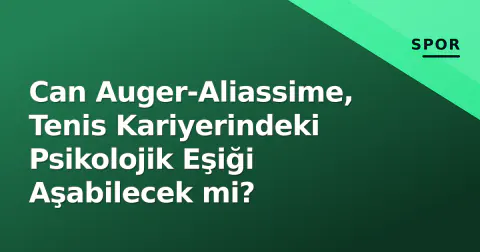 Can Auger-Aliassime, Tenis Kariyerindeki Psikolojik Eşiği Aşabilecek mi?