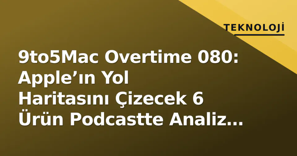 9to5Mac Overtime 080: Apple’ın Yol Haritasını Çizecek 6 Ürün Podcastte Analiz Edildi görseli
