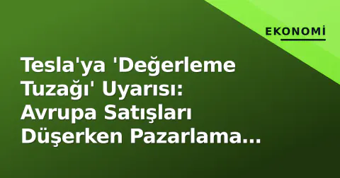Tesla'ya 'Değerleme Tuzağı' Uyarısı: Avrupa Satışları Düşerken Pazarlama Eksikliği Gündemde