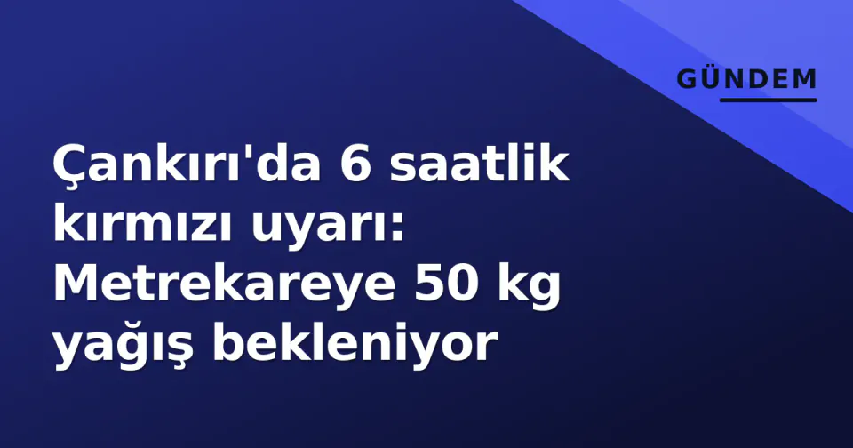 Çankırı'da 6 saatlik kırmızı uyarı: Metrekareye 50 kg yağış bekleniyor görseli