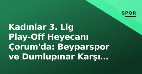 Kadınlar 3. Lig Play-Off Heyecanı Çorum'da: Beyparspor ve Dumlupınar Karşı Karşıya