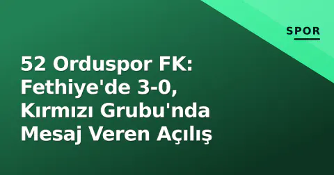 52 Orduspor FK: Fethiye'de 3-0, Kırmızı Grubu'nda Mesaj Veren Açılış
