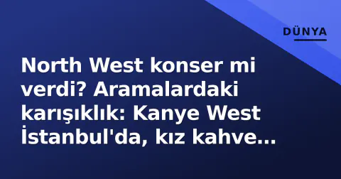 North West konser mi verdi? Aramalardaki karışıklık: Kanye West İstanbul'da, kız kahve zincirinde