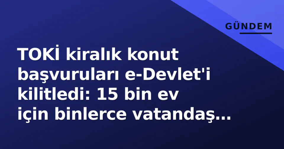 TOKİ kiralık konut başvuruları e-Devlet'i kilitledi: 15 bin ev için binlerce vatandaş kuyrukta