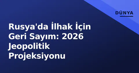 Rusya'da İlhak İçin Geri Sayım: 2026 Jeopolitik Projeksiyonu