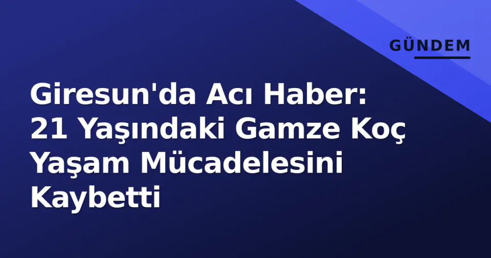 Giresun'da Acı Haber: 21 Yaşındaki Gamze Koç Yaşam Mücadelesini Kaybetti görseli