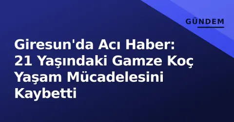 Giresun'da Acı Haber: 21 Yaşındaki Gamze Koç Yaşam Mücadelesini Kaybetti