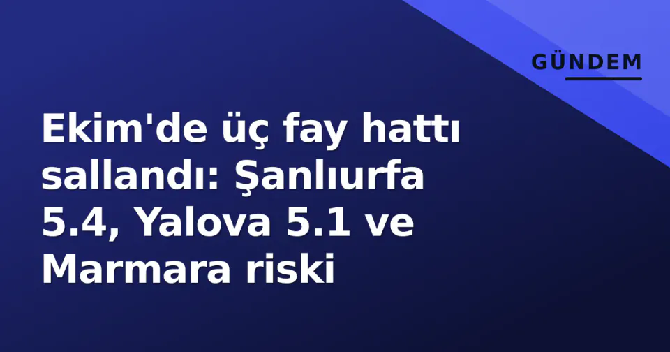Ekim'de üç fay hattı sallandı: Şanlıurfa 5.4, Yalova 5.1 ve Marmara riski görseli