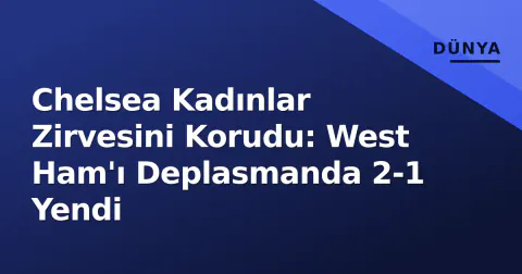 Chelsea Kadınlar Zirvesini Korudu: West Ham'ı Deplasmanda 2-1 Yendi