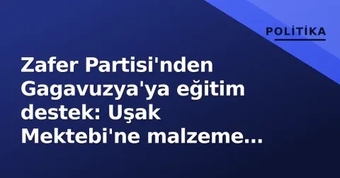 Zafer Partisi'nden Gagavuzya'ya eğitim destek: Uşak Mektebi'ne malzeme teslim edildi