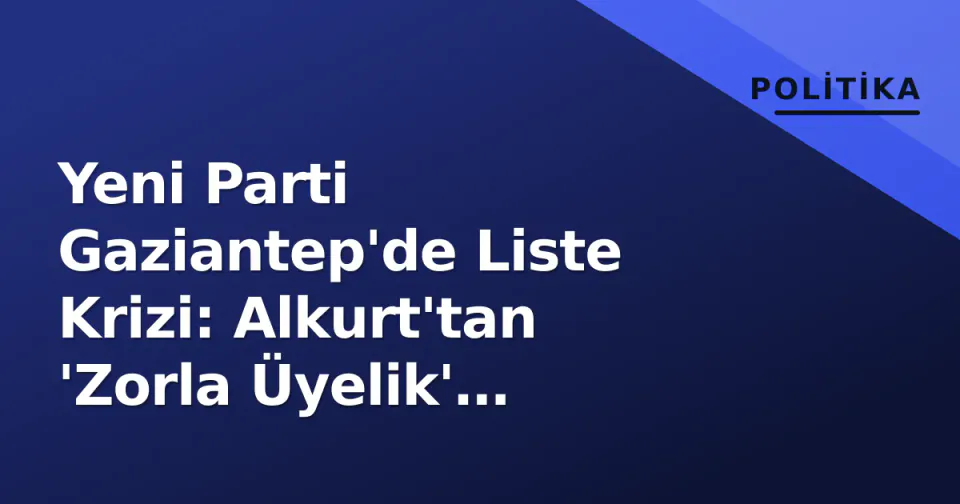 Yeni Parti Gaziantep'de Liste Krizi: Alkurt'tan 'Zorla Üyelik' İddiası, Güngen Aday Oldu görseli
