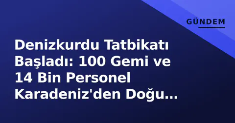 Denizkurdu Tatbikatı Başladı: 100 Gemi ve 14 Bin Personel Karadeniz'den Doğu Akdeniz'e Yayıldı