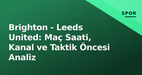 Brighton - Leeds United: Maç Saati, Kanal ve Taktik Öncesi Analiz