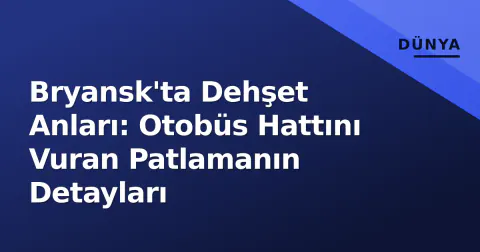 Bryansk'ta Dehşet Anları: Otobüs Hattını Vuran Patlamanın Detayları