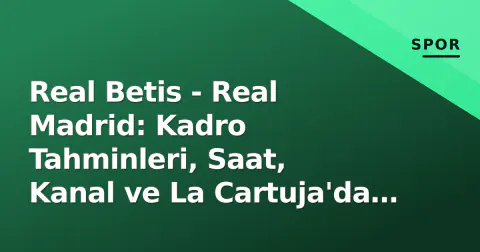Real Betis - Real Madrid: Kadro Tahminleri, Saat, Kanal ve La Cartuja'da 4. Hafta Öncesi Tüm Detaylar