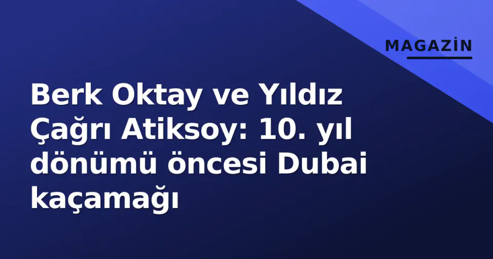 Berk Oktay ve Yıldız Çağrı Atiksoy: 10. yıl dönümü öncesi Dubai kaçamağı görseli