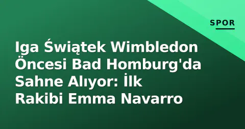 Iga Świątek Wimbledon Öncesi Bad Homburg'da Sahne Alıyor: İlk Rakibi Emma Navarro