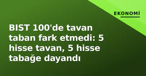 BIST 100'de tavan taban fark etmedi: 5 hisse tavan, 5 hisse tabağe dayandı