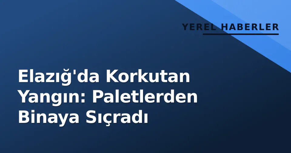 Elazığ'da Korkutan Yangın: Paletlerden Binaya Sıçradı görseli
