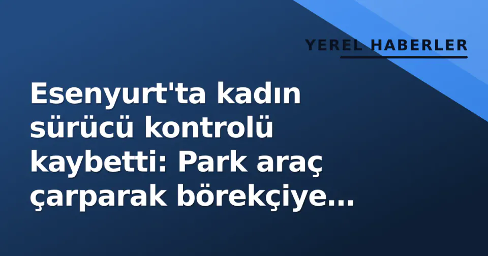 Esenyurt'ta kadın sürücü kontrolü kaybetti: Park araç çarparak börekçiye daldi, kazadan ölü yok görseli