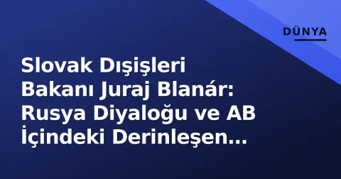 Slovak Dışişleri Bakanı Juraj Blanár: Rusya Diyaloğu ve AB İçindeki Derinleşen Çatlaklar