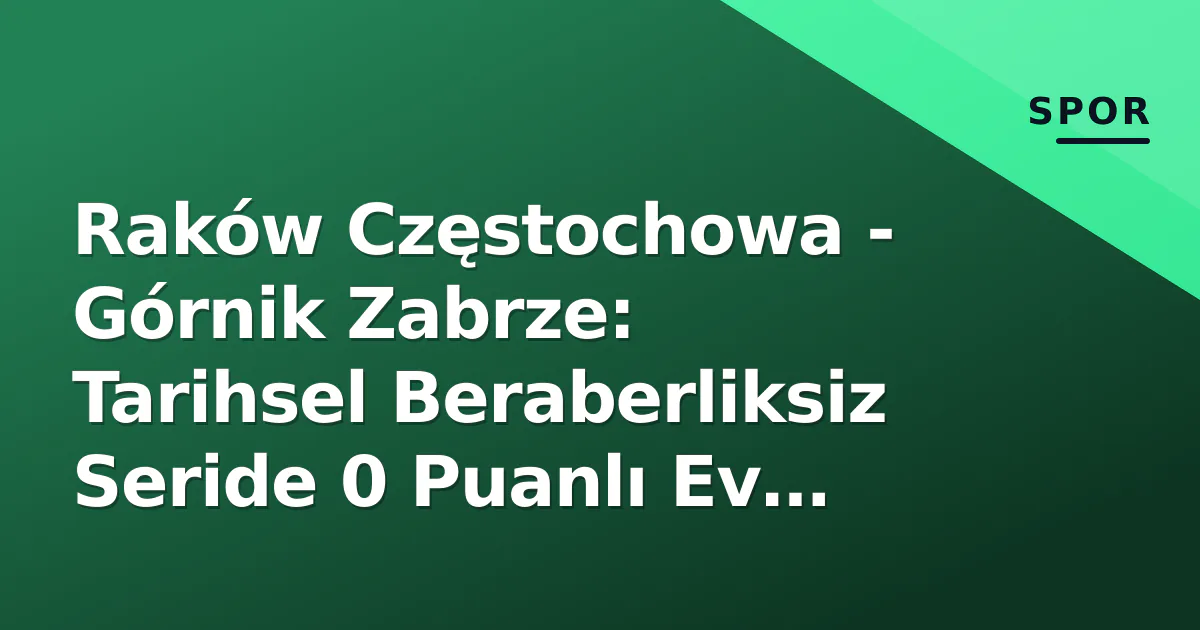 Raków Częstochowa - Górnik Zabrze: Tarihsel Beraberliksiz Seride 0 Puanlı Ev Sahibi