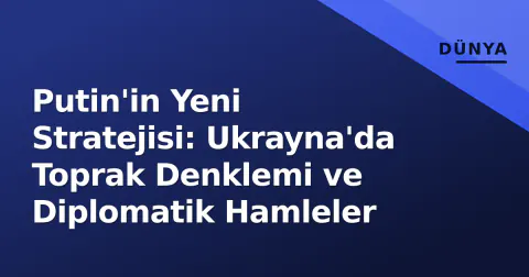 Putin'in Yeni Stratejisi: Ukrayna'da Toprak Denklemi ve Diplomatik Hamleler