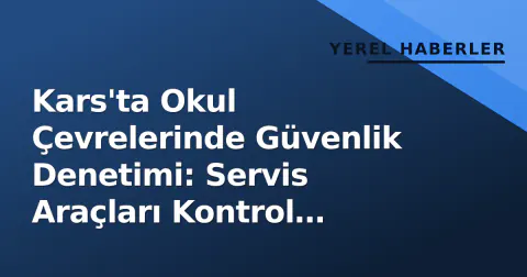Kars'ta Okul Çevrelerinde Güvenlik Denetimi: Servis Araçları Kontrol Edildi