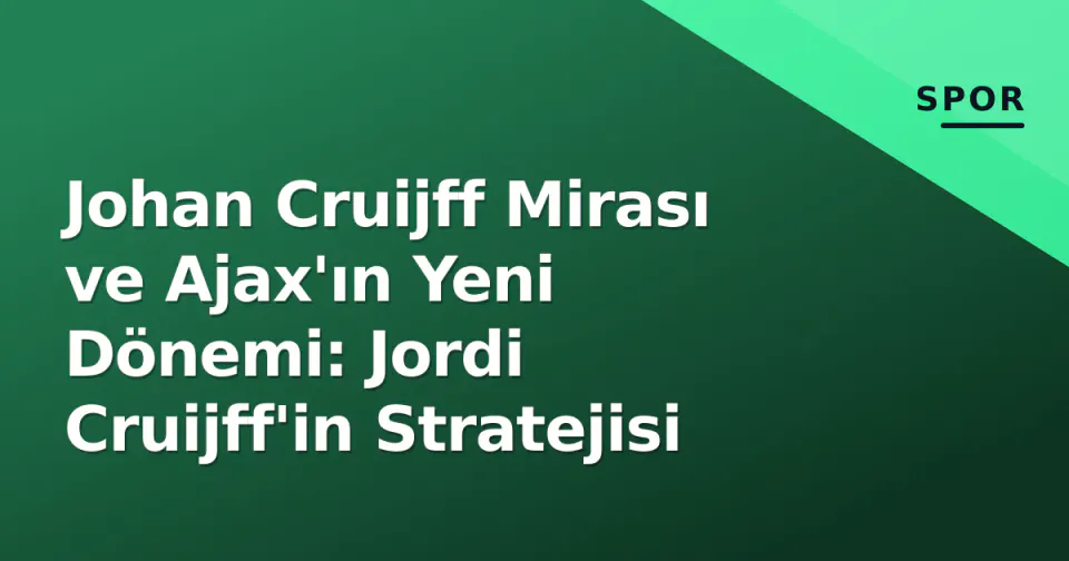 Johan Cruijff Mirası ve Ajax'ın Yeni Dönemi: Jordi Cruijff'in Stratejisi görseli