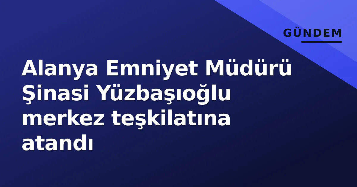 Alanya Emniyet Müdürü Şinasi Yüzbaşıoğlu merkez teşkilatına atandı Alanya Emniyet Müdürü Şinasi Yüzbaşıoğlu merkez teşkilatına atandı