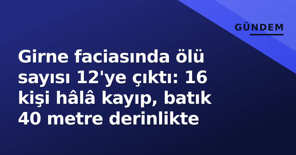 Girne faciasında ölü sayısı 12'ye çıktı: 16 kişi hâlâ kayıp, batık 40 metre derinlikte görseli