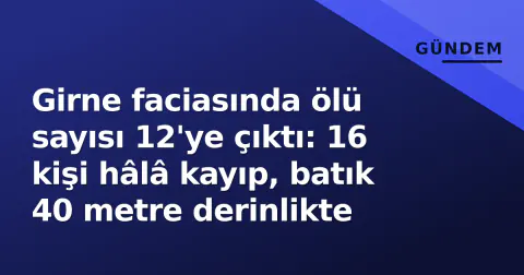 Girne faciasında ölü sayısı 12'ye çıktı: 16 kişi hâlâ kayıp, batık 40 metre derinlikte