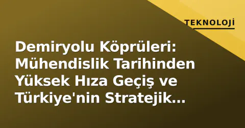 Demiryolu Köprüleri: Mühendislik Tarihinden Yüksek Hıza Geçiş ve Türkiye'nin Stratejik Geçitleri