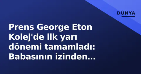 Prens George Eton Kolej'de ilk yarı dönemi tamamladı: Babasının izinden giden 13 yaşındaki gelecek kral