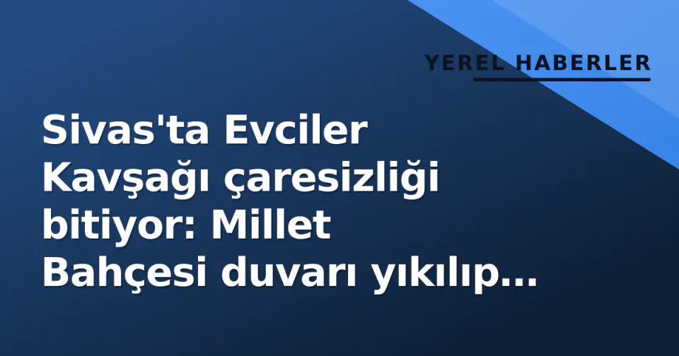 Sivas'ta Evciler Kavşağı çaresizliği bitiyor: Millet Bahçesi duvarı yıkılıp 2 yeni kavşak yapılacak görseli