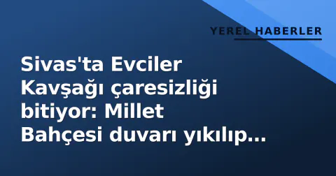 Sivas'ta Evciler Kavşağı çaresizliği bitiyor: Millet Bahçesi duvarı yıkılıp 2 yeni kavşak yapılacak