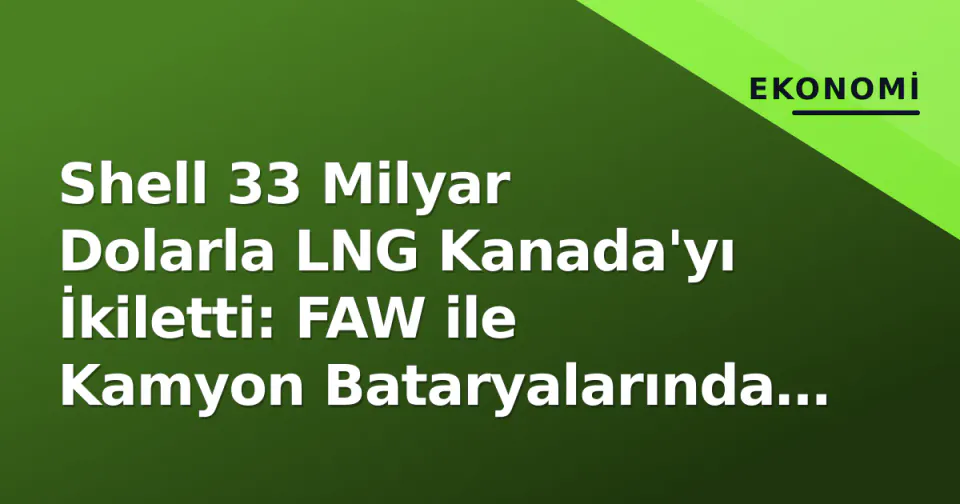Shell 33 Milyar Dolarla LNG Kanada'yı İkiletti: FAW ile Kamyon Bataryalarında Devrim Başlattı görseli