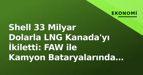 Shell 33 Milyar Dolarla LNG Kanada'yı İkiletti: FAW ile Kamyon Bataryalarında Devrim Başlattı