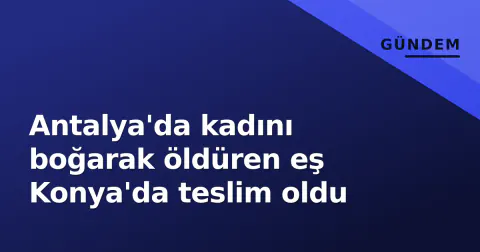 Antalya'da kadını boğarak öldüren eş Konya'da teslim oldu