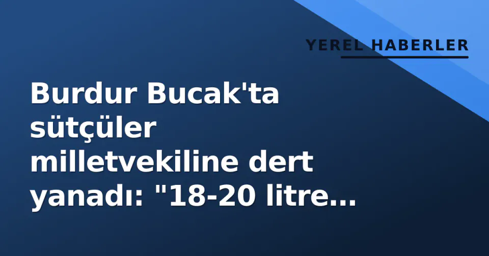 Burdur Bucak'ta sütçüler milletvekiline dert yanadı: "18-20 litre süt sadece karnı doyuruyor" görseli