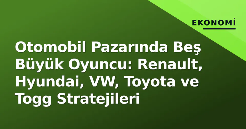Otomobil Pazarında Beş Büyük Oyuncu: Renault, Hyundai, VW, Toyota ve Togg Stratejileri görseli