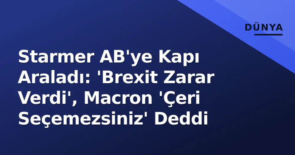 Starmer AB'ye Kapı Araladı: 'Brexit Zarar Verdi', Macron 'Çeri Seçemezsiniz' Deddi görseli