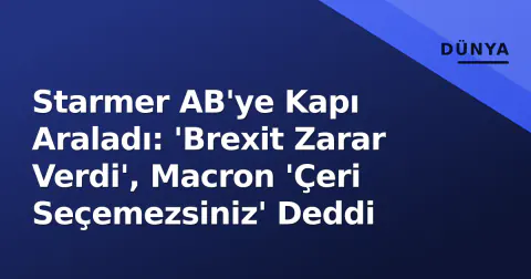 Starmer AB'ye Kapı Araladı: 'Brexit Zarar Verdi', Macron 'Çeri Seçemezsiniz' Deddi